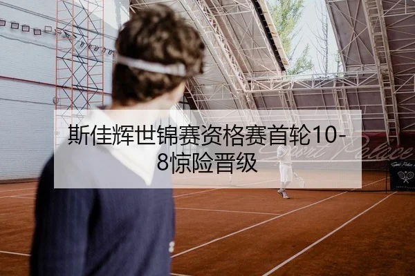 斯佳辉世锦赛资格赛首轮10-8惊险晋级