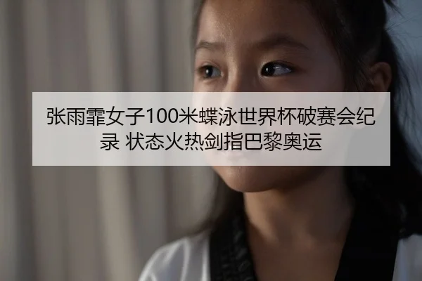 张雨霏女子100米蝶泳世界杯破赛会纪录 状态火热剑指巴黎奥运